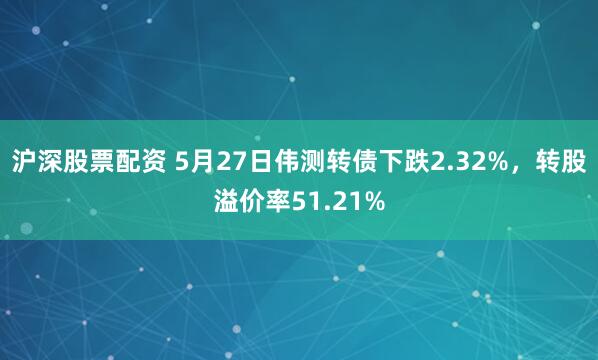 沪深股票配资 5月27日伟测转债下跌2.32%，转股溢价率51.21%