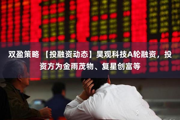 双盈策略 【投融资动态】昊观科技A轮融资，投资方为金雨茂物、复星创富等