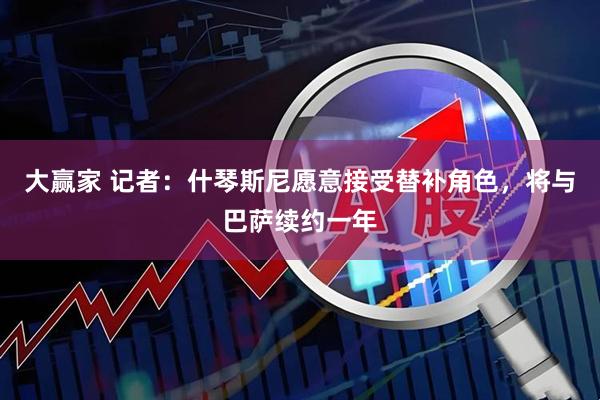 大赢家 记者：什琴斯尼愿意接受替补角色，将与巴萨续约一年