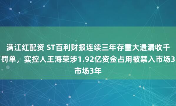 满江红配资 ST百利财报连续三年存重大遗漏收千万罚单，实控人王海荣涉1.92亿资金占用被禁入市场3年