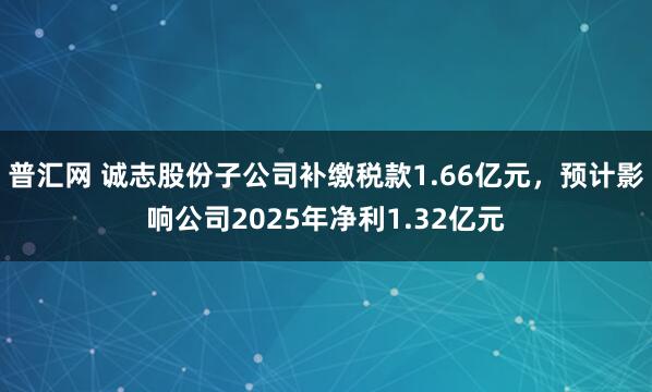 普汇网 诚志股份子公司补缴税款1.66亿元，预计影响公司2025年净利1.32亿元