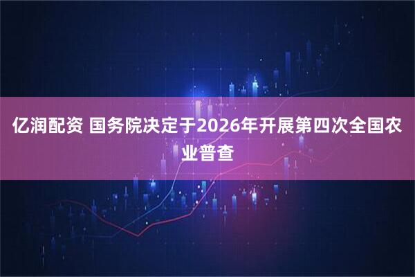 亿润配资 国务院决定于2026年开展第四次全国农业普查