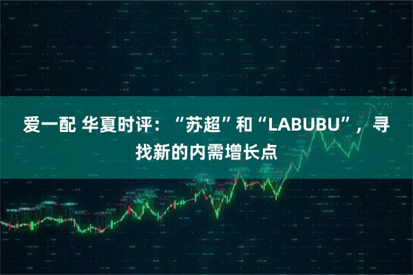 爱一配 华夏时评：“苏超”和“LABUBU”，寻找新的内需增长点