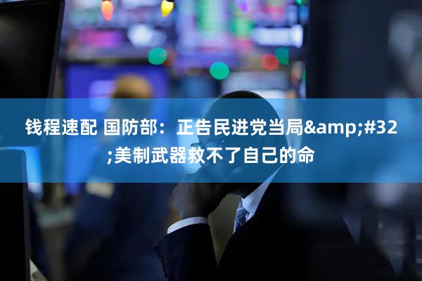 钱程速配 国防部：正告民进党当局 美制武器救不了自己的命