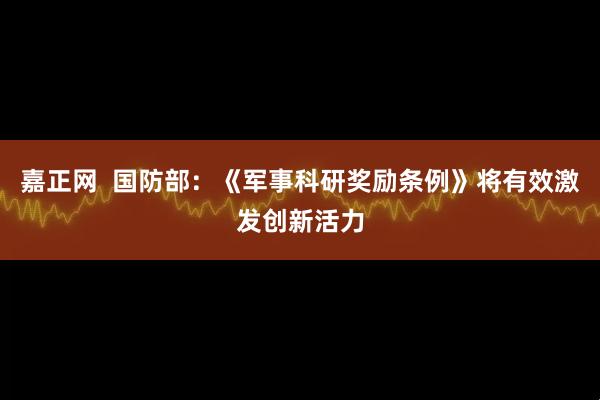 嘉正网  国防部：《军事科研奖励条例》将有效激发创新活力