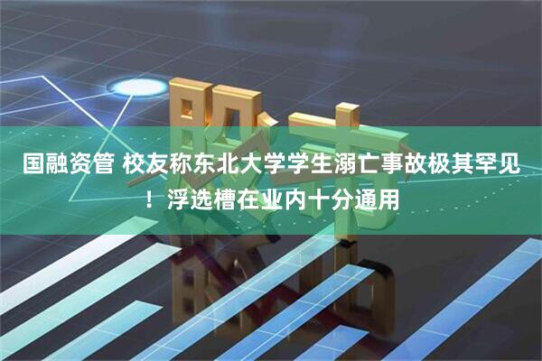 国融资管 校友称东北大学学生溺亡事故极其罕见！浮选槽在业内十分通用