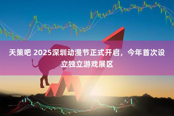 天策吧 2025深圳动漫节正式开启，今年首次设立独立游戏展区