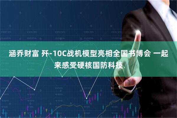 涵乔财富 歼-10C战机模型亮相全国书博会 一起来感受硬核国防科技