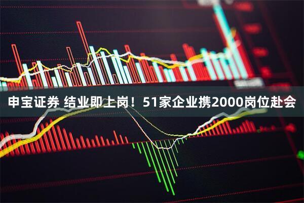 申宝证券 结业即上岗！51家企业携2000岗位赴会