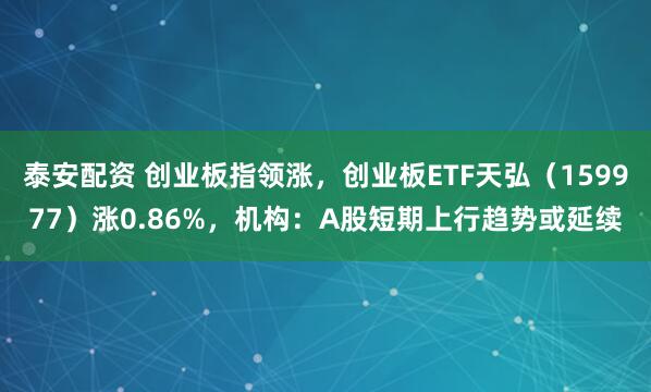 泰安配资 创业板指领涨，创业板ETF天弘（159977）涨0.86%，机构：A股短期上行趋势或延续