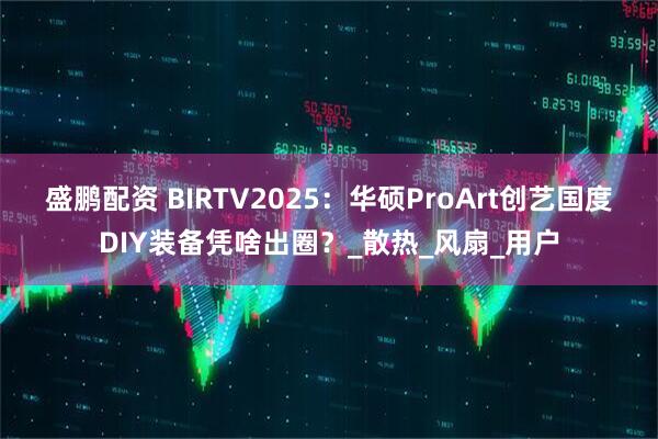 盛鹏配资 BIRTV2025：华硕ProArt创艺国度DIY装备凭啥出圈？_散热_风扇_用户