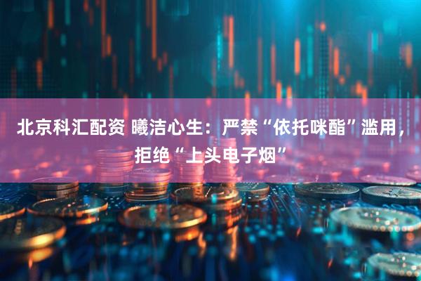 北京科汇配资 曦洁心生：严禁“依托咪酯”滥用，拒绝“上头电子烟”