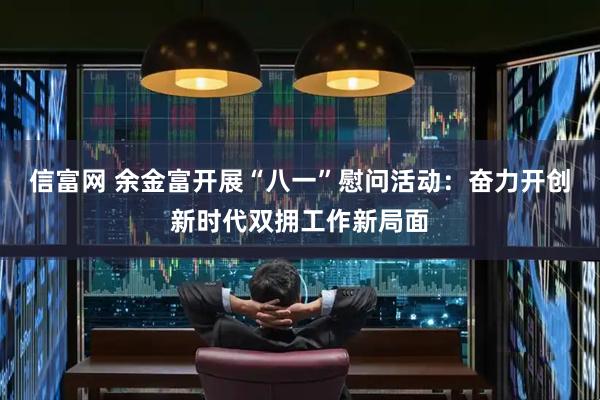 信富网 余金富开展“八一”慰问活动：奋力开创新时代双拥工作新局面