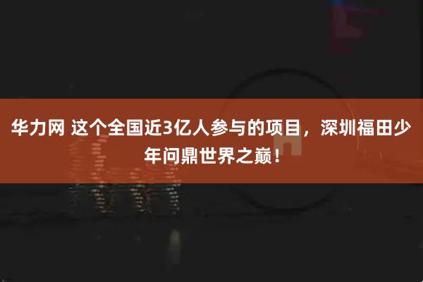 华力网 这个全国近3亿人参与的项目，深圳福田少年问鼎世界之巅！