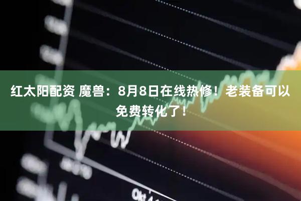 红太阳配资 魔兽：8月8日在线热修！老装备可以免费转化了！