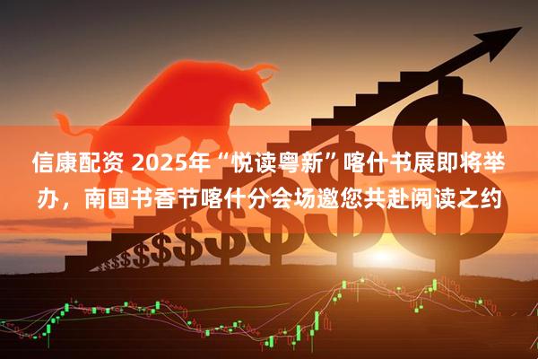 信康配资 2025年“悦读粤新”喀什书展即将举办，南国书香节喀什分会场邀您共赴阅读之约