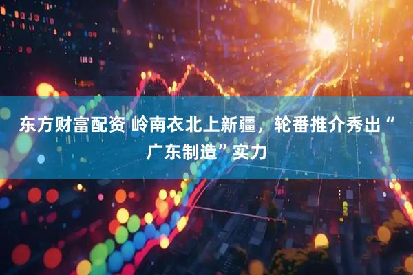 东方财富配资 岭南衣北上新疆，轮番推介秀出“广东制造”实力