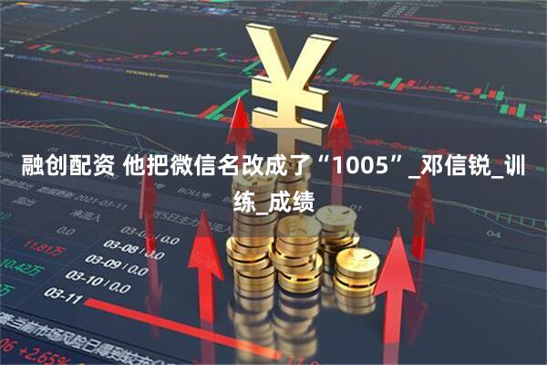 融创配资 他把微信名改成了“1005”_邓信锐_训练_成绩