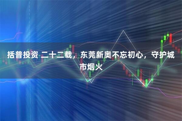 括普投资 二十二载，东莞新奥不忘初心，守护城市烟火