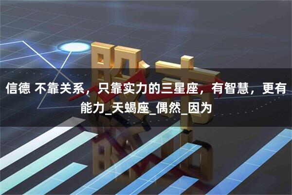 信德 不靠关系，只靠实力的三星座，有智慧，更有能力_天蝎座_偶然_因为