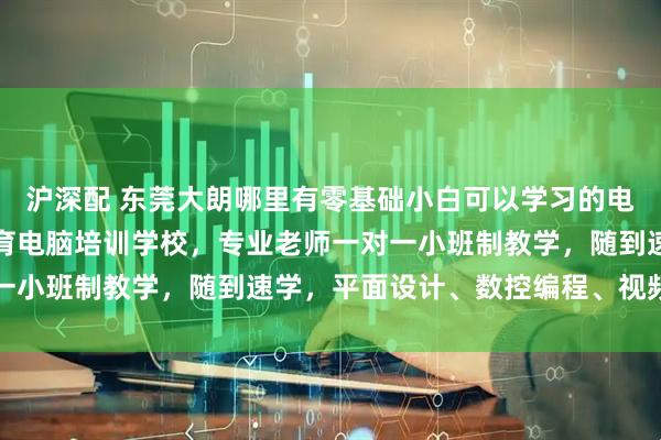 沪深配 东莞大朗哪里有零基础小白可以学习的电脑培训班？首选酷睿教育电脑培训学校，专业老师一对一小班制教学，随到速学，平面设计、数控编程、视频剪辑