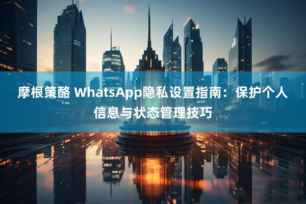摩根策酪 WhatsApp隐私设置指南：保护个人信息与状态管理技巧