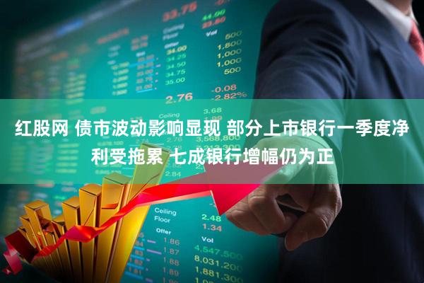 红股网 债市波动影响显现 部分上市银行一季度净利受拖累 七成银行增幅仍为正