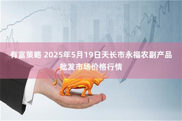 有富策略 2025年5月19日天长市永福农副产品批发市场价格行情