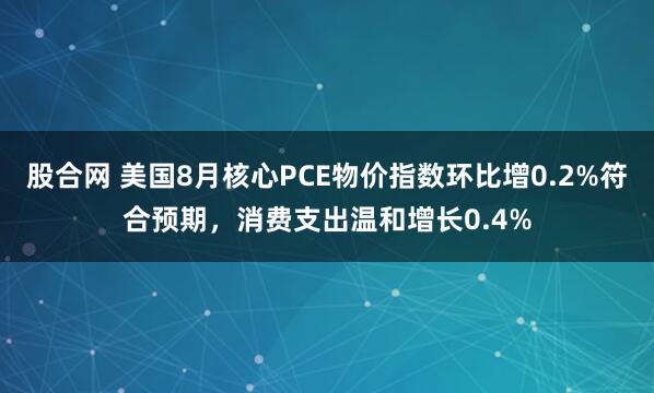 股合网 美国8月核心PCE物价指数环比增0.2%符合预期，消费支出温和增长0.4%