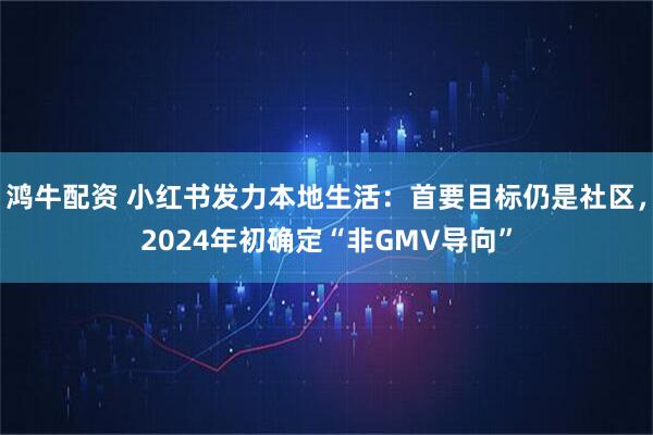 鸿牛配资 小红书发力本地生活：首要目标仍是社区，2024年初确定“非GMV导向”