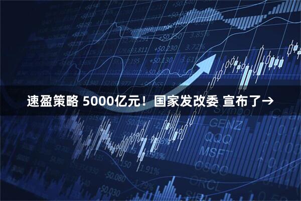 速盈策略 5000亿元！国家发改委 宣布了→