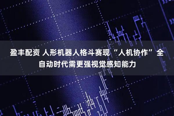 盈丰配资 人形机器人格斗赛现 “人机协作” 全自动时代需更强视觉感知能力