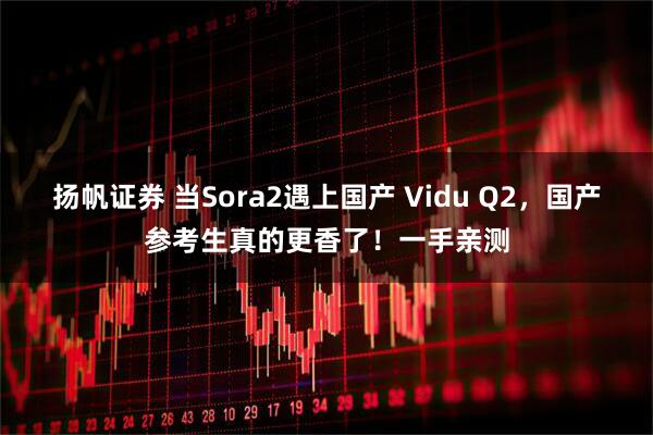 扬帆证券 当Sora2遇上国产 Vidu Q2，国产参考生真的更香了！一手亲测