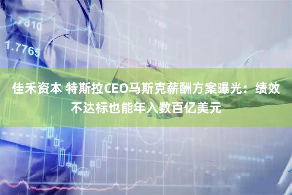 佳禾资本 特斯拉CEO马斯克薪酬方案曝光：绩效不达标也能年入数百亿美元