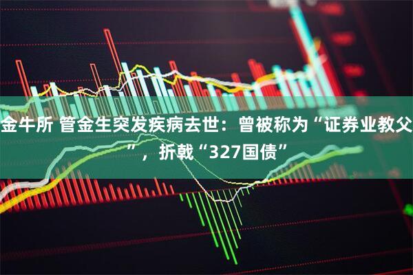 金牛所 管金生突发疾病去世：曾被称为“证券业教父”，折戟“327国债”