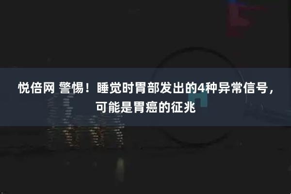 悦倍网 警惕！睡觉时胃部发出的4种异常信号，可能是胃癌的征兆