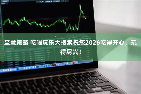 至慧策略 吃喝玩乐大搜索祝您2026吃得开心，玩得尽兴！