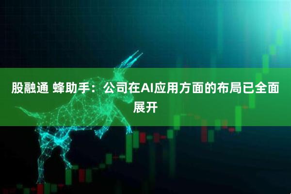 股融通 蜂助手：公司在AI应用方面的布局已全面展开
