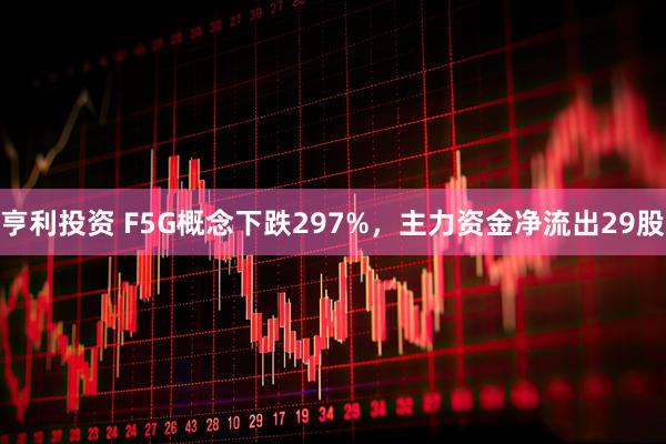 亨利投资 F5G概念下跌297%，主力资金净流出29股