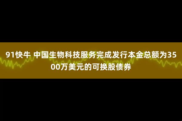 91快牛 中国生物科技服务完成发行本金总额为3500万美元的可换股债券