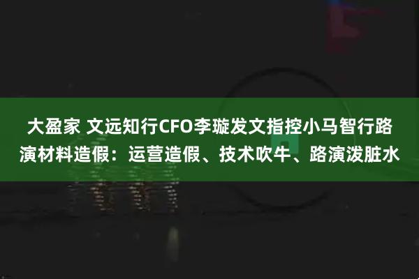 大盈家 文远知行CFO李璇发文指控小马智行路演材料造假：运营造假、技术吹牛、路演泼脏水