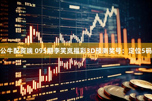 公牛配资端 095期李笑岚福彩3D预测奖号：定位5码