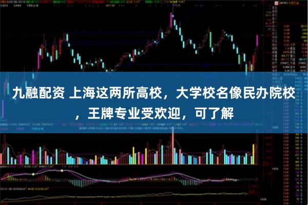 九融配资 上海这两所高校，大学校名像民办院校，王牌专业受欢迎，可了解