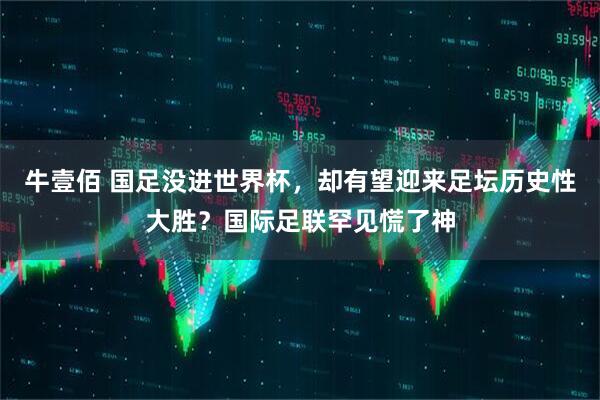 牛壹佰 国足没进世界杯，却有望迎来足坛历史性大胜？国际足联罕见慌了神
