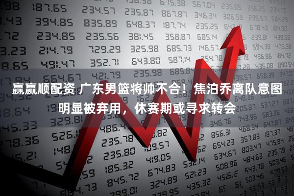 赢赢顺配资 广东男篮将帅不合!焦泊乔离队意图明显被弃用,休赛期或寻求转会