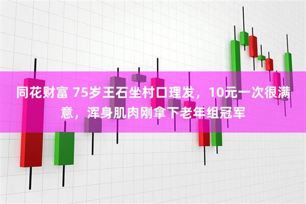 同花财富 75岁王石坐村口理发，10元一次很满意，浑身肌肉刚拿下老年组冠军
